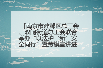 南京市建邺区总工会、双闸街道总工会联合举办“以法护‘新’安全同行”暨劳模宣讲进工地服务活动
