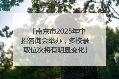 南京市2025年中招咨询会举办，多校录取位次将有明显变化