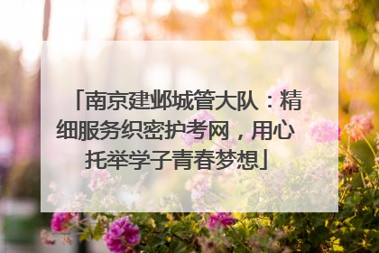 南京建邺城管大队：精细服务织密护考网，用心托举学子青春梦想