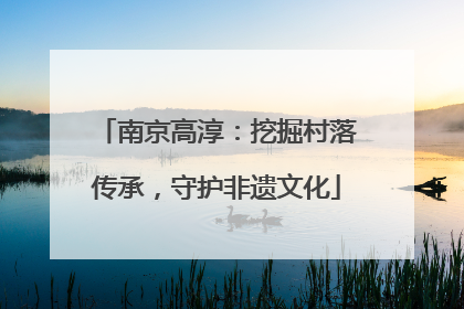 南京高淳：挖掘村落传承，守护非遗文化