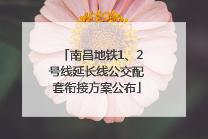 南昌地铁1、2号线延长线公交配套衔接方案公布