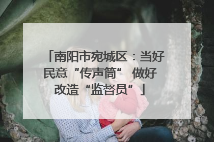 南阳市宛城区：当好民意“传声筒” 做好改造“监督员”