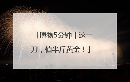 博物5分钟｜这一刀，值半斤黄金！