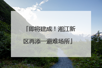 即将建成！湘江新区再添一避难场所
