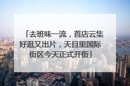 去班味一流，首店云集好逛又出片，天目里国际街区今天正式开街