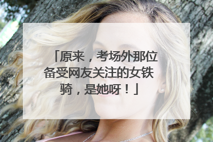 原来，考场外那位备受网友关注的女铁骑，是她呀！