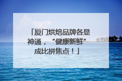 厦门烘焙品牌各显神通，“健康新鲜”成比拼焦点！