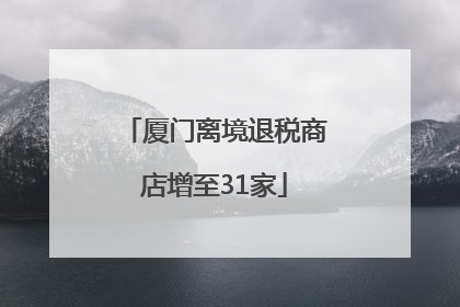 厦门离境退税商店增至31家