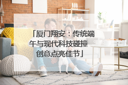 厦门翔安：传统端午与现代科技碰撞 创意点亮佳节
