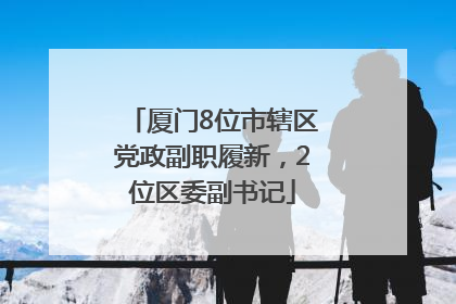 厦门8位市辖区党政副职履新，2位区委副书记