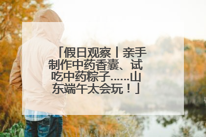 假日观察丨亲手制作中药香囊、试吃中药粽子……山东端午太会玩！