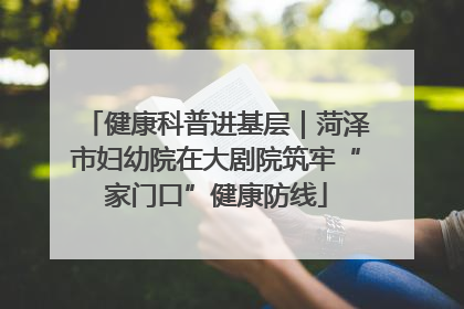 健康科普进基层｜菏泽市妇幼院在大剧院筑牢“家门口”健康防线