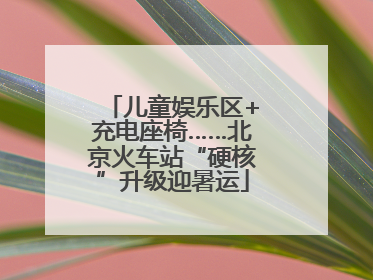儿童娱乐区+充电座椅……北京火车站“硬核”升级迎暑运