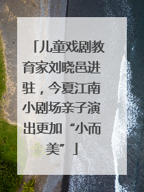 儿童戏剧教育家刘晓邑进驻，今夏江南小剧场亲子演出更加“小而美”