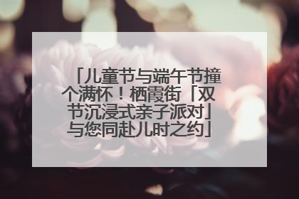 儿童节与端午节撞个满怀！栖霞街「双节沉浸式亲子派对」与您同赴儿时之约