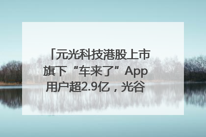 元光科技港股上市 旗下“车来了”App用户超2.9亿，光谷上市公司增至69家