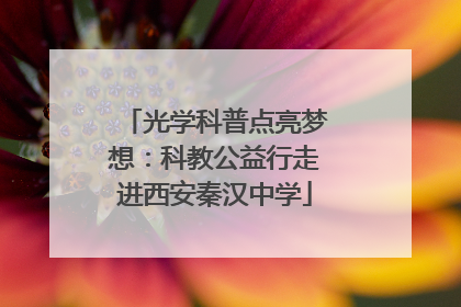 光学科普点亮梦想：科教公益行走进西安秦汉中学