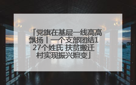 党旗在基层一线高高飘扬丨一个支部团结127个姓氏 扶贫搬迁村实现振兴嬗变