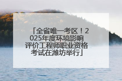 全省唯一考区！2025年度环境影响评价工程师职业资格考试在潍坊举行