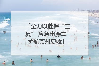 全力以赴保“三夏” 应急电源车护航襄州夏收