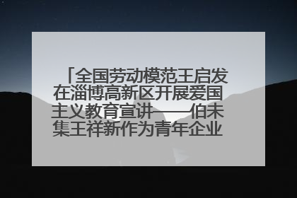 全国劳动模范王启发在淄博高新区开展爱国主义教育宣讲——伯未集王祥新作为青年企业家代表作主题演讲