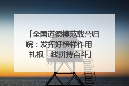 全国道德模范载誉归皖：发挥好榜样作用 扎根一线拼搏奋斗