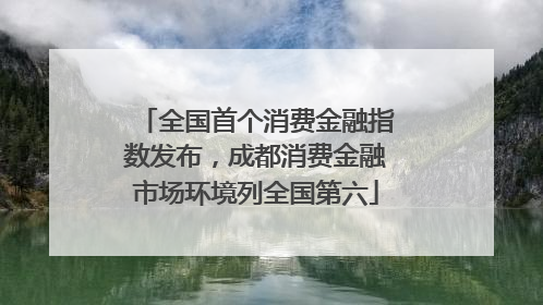 全国首个消费金融指数发布，成都消费金融市场环境列全国第六