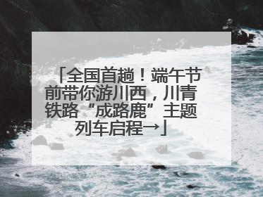 全国首趟！端午节前带你游川西，川青铁路“成路鹿”主题列车启程→