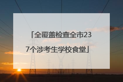 全覆盖检查全市237个涉考生学校食堂