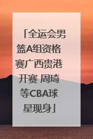 全运会男篮A组资格赛广西贵港开赛 周琦等CBA球星现身