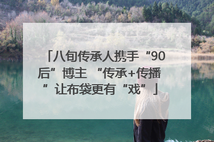 八旬传承人携手“90后”博主 “传承+传播”让布袋更有“戏”