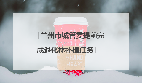 兰州市城管委提前完成退化林补植任务