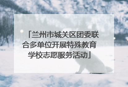 兰州市城关区团委联合多单位开展特殊教育学校志愿服务活动