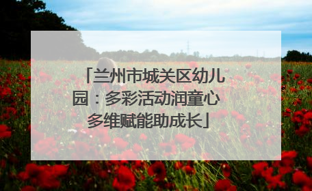 兰州市城关区幼儿园：多彩活动润童心 多维赋能助成长