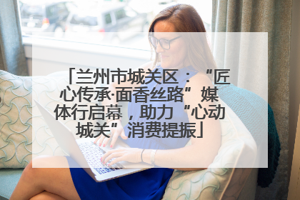 兰州市城关区：“匠心传承·面香丝路”媒体行启幕，助力“心动城关”消费提振