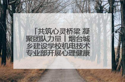共筑心灵桥梁 凝聚团队力量丨烟台城乡建设学校机电技术专业部开展心理健康讲座及团辅活动