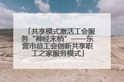 共享模式激活工会服务“神经末梢”——东营市总工会创新共享职工之家服务模式
