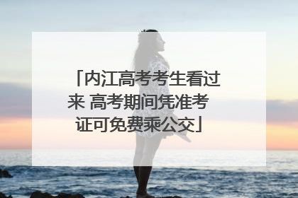 内江高考考生看过来 高考期间凭准考证可免费乘公交