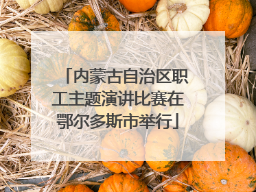 内蒙古自治区职工主题演讲比赛在鄂尔多斯市举行