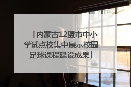 内蒙古12盟市中小学试点校集中展示校园足球课程建设成果