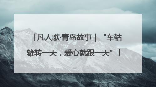 凡人歌·青岛故事｜“车轱辘转一天，爱心就跟一天”