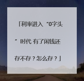利率进入“0字头”时代 有了闲钱还存不存？怎么存？