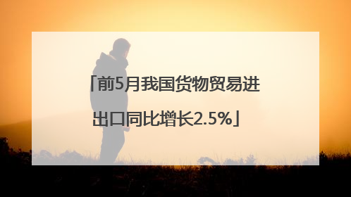 前5月我国货物贸易进出口同比增长2.5%