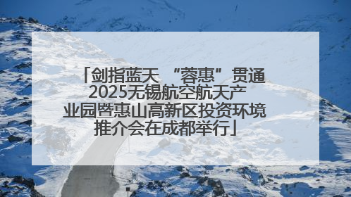 剑指蓝天 “蓉惠”贯通 2025无锡航空航天产业园暨惠山高新区投资环境推介会在成都举行
