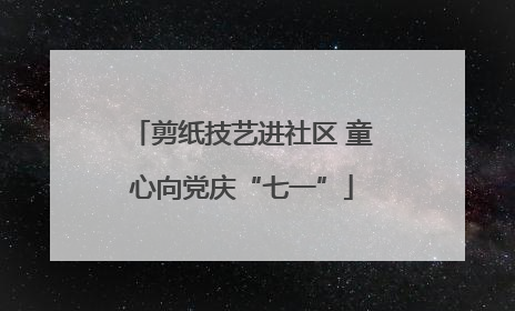 剪纸技艺进社区 童心向党庆“七一”