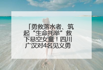 勇救落水者、筑起“生命托举”救下悬空女童！四川广汉对4名见义勇为人员进行表彰