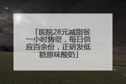 医院28元减脂餐一小时售罄，每日供应百余份，正研发低糖原味酸奶