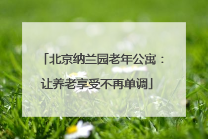 北京纳兰园老年公寓:让养老享受不再单调