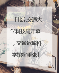 北京交通大学科技周开幕，交通运输科学馆将重张