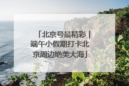 北京号最精彩｜端午小假期打卡北京周边绝美大海